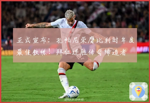 正式宣布：孔帕尼荣膺比利时年度最佳教练！拜仁连胜传奇缔造者