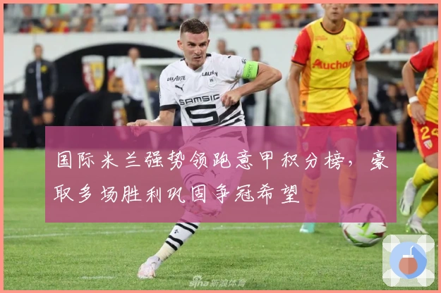 国际米兰强势领跑意甲积分榜，豪取多场胜利巩固争冠希望