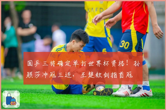 国乒三将确定单打世界杯资格!孙颖莎冲冠三连,王楚钦剑指首冠