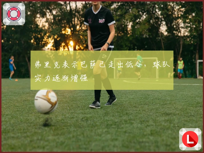 弗里克表示巴萨已走出低谷，球队实力逐渐增强