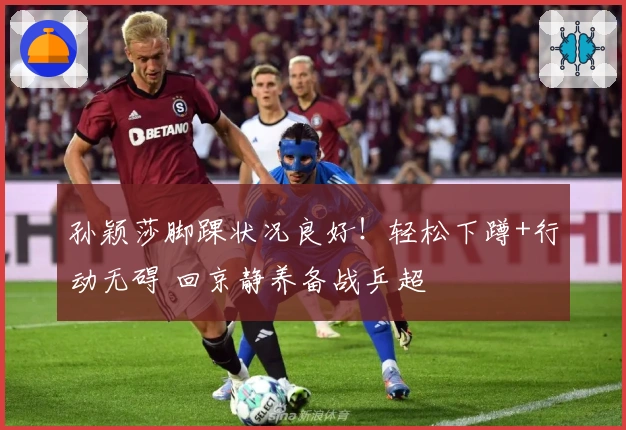 孙颖莎脚踝状况良好！轻松下蹲+行动无碍 回京静养备战乒超