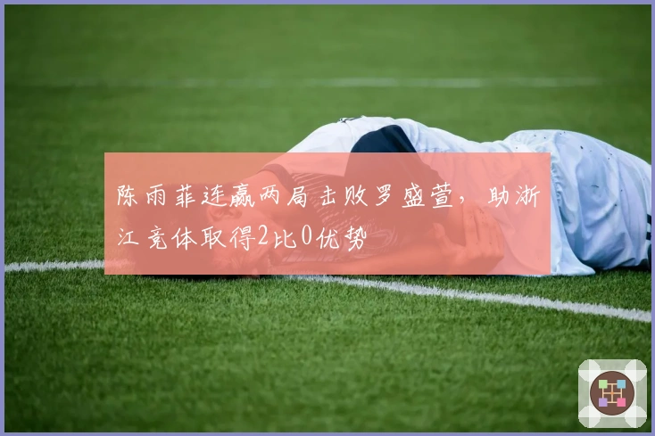 陈雨菲连赢两局击败罗盛萱，助浙江竞体取得2比0优势