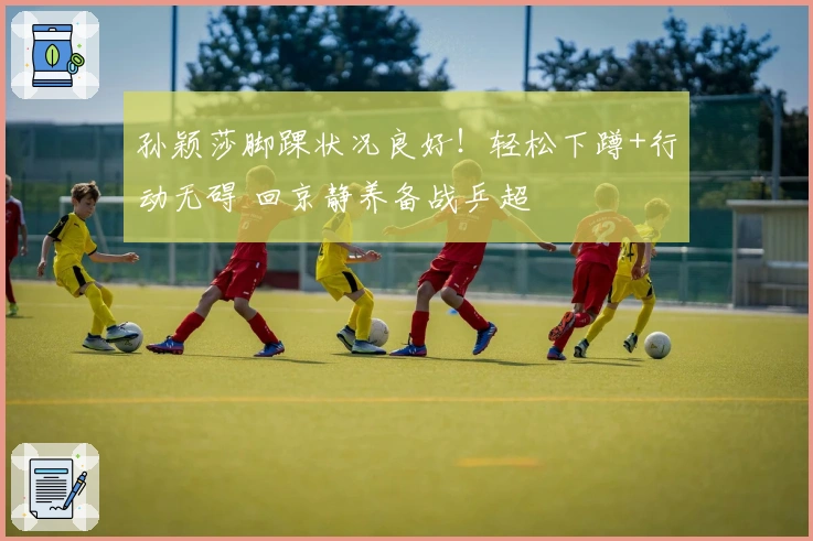 孙颖莎脚踝状况良好！轻松下蹲+行动无碍 回京静养备战乒超