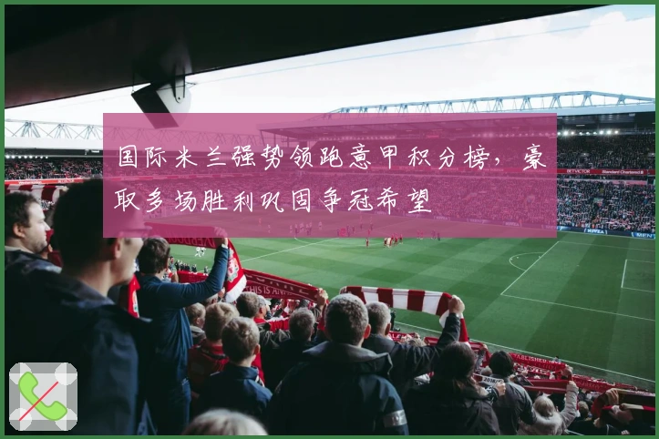 国际米兰强势领跑意甲积分榜，豪取多场胜利巩固争冠希望