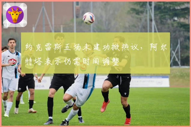 约克雷斯五场未建功掀热议,阿尔特塔表示仍需时间调整