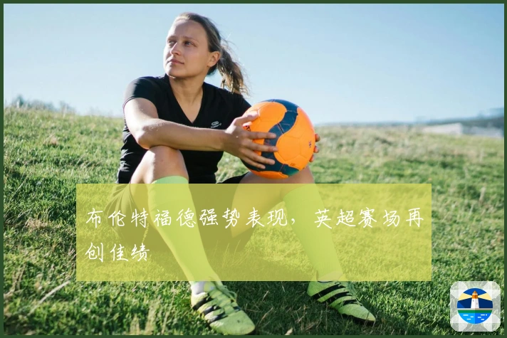 布伦特福德强势表现，英超赛场再创佳绩