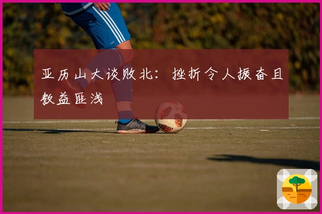 亚历山大谈败北:挫折令人振奋且教益匪浅