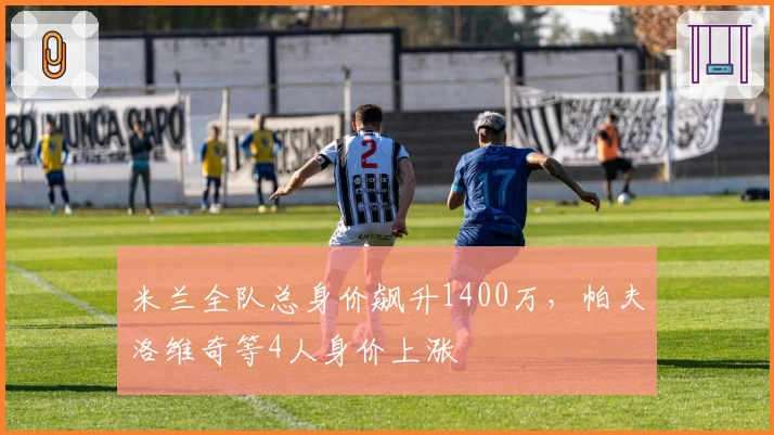 米兰全队总身价飙升1400万，帕夫洛维奇等4人身价上涨