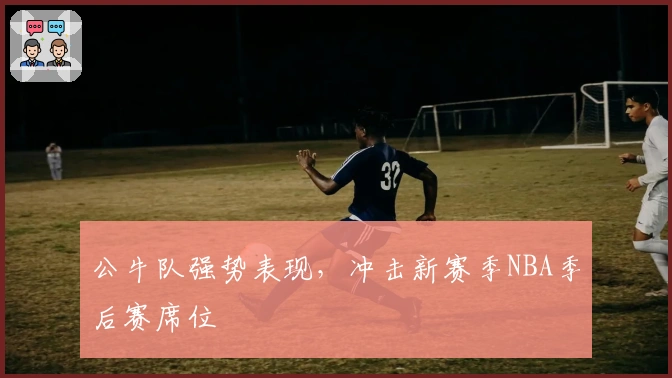 公牛队强势表现，冲击新赛季NBA季后赛席位