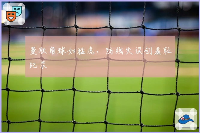 曼联角球如猛虎，防线失误创羞耻纪录