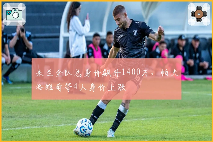 米兰全队总身价飙升1400万，帕夫洛维奇等4人身价上涨