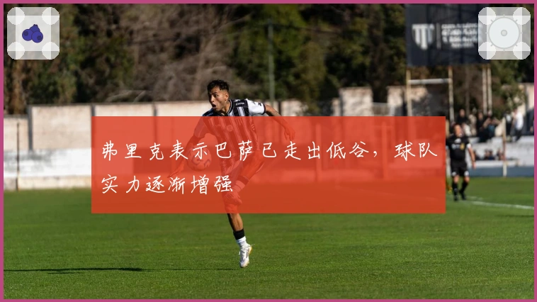 弗里克表示巴萨已走出低谷,球队实力逐渐增强