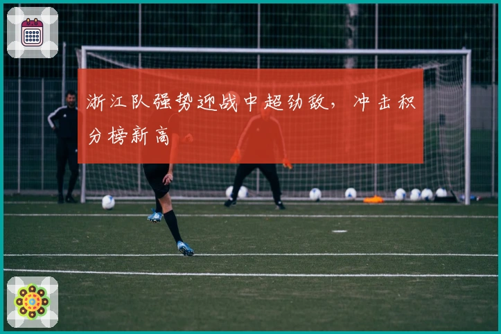 浙江队强势迎战中超劲敌，冲击积分榜新高
